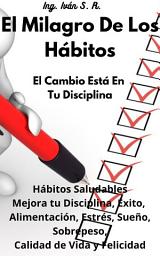 Icon image El Milagro de los Hábitos: El Cambio está en tu Disciplina: Hábitos Saludables Mejora tu Disciplina, Éxito, Alimentación, Estrés, Sueño, Sobrepeso, Calidad de Vida y Felicidad